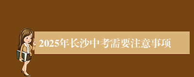 2025年长沙中考需要注意事项