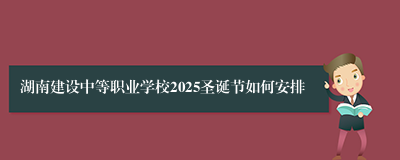 湖南建设中等职业学校2025圣诞节如何安排