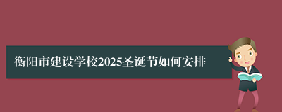 衡阳市建设学校2025圣诞节如何安排