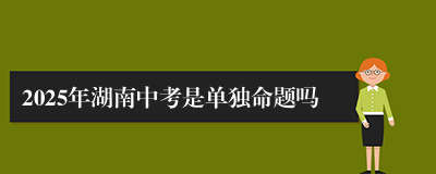 2025年湖南中考是单独命题吗