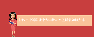 长沙市中远职业中专学校2025圣诞节如何安排