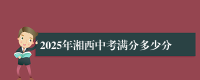 2025年湘西中考满分多少分