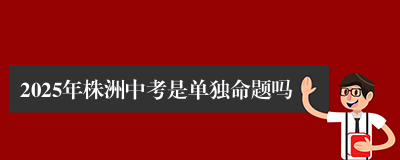 2025年株洲中考是单独命题吗