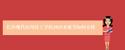 长沙现代应用技工学校2025圣诞节如何安排