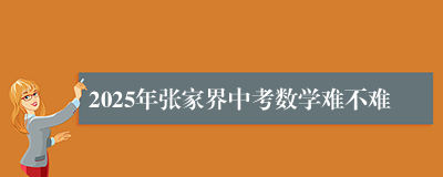 2025年张家界中考数学难不难