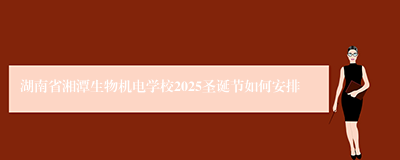 湖南省湘潭生物机电学校2025圣诞节如何安排