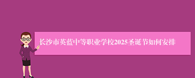 长沙市英蓝中等职业学校2025圣诞节如何安排