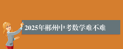 2025年郴州中考数学难不难