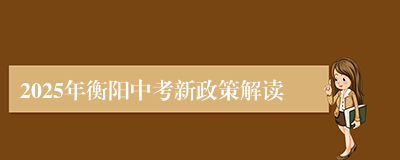 2025年衡阳中考新政策解读