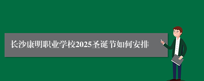 长沙康明职业学校2025圣诞节如何安排