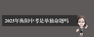 2025年衡阳中考是单独命题吗