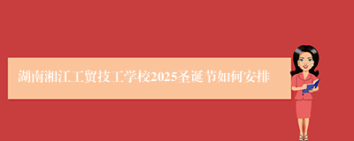 湖南湘江工贸技工学校2025圣诞节如何安排