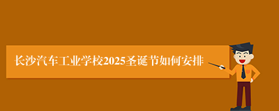 长沙汽车工业学校2025圣诞节如何安排