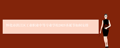 怀化市洪江区工业职业中等专业学校2025圣诞节如何安排