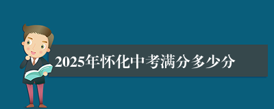 2025年怀化中考满分多少分