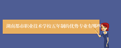 湖南都市职业技术学校五年制的优势专业有哪些