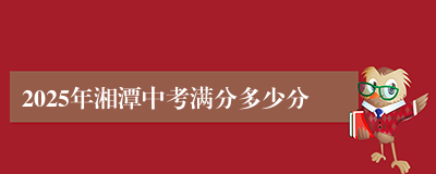 2025年湘潭中考满分多少分