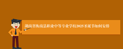 湖南省衡南县职业中等专业学校2025圣诞节如何安排