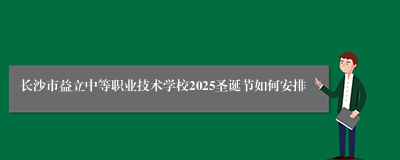 长沙市益立中等职业技术学校2025圣诞节如何安排