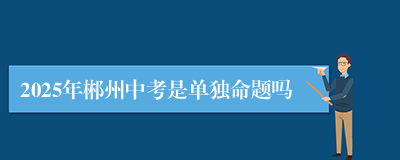 2025年郴州中考是单独命题吗