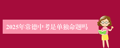 2025年常德中考是单独命题吗