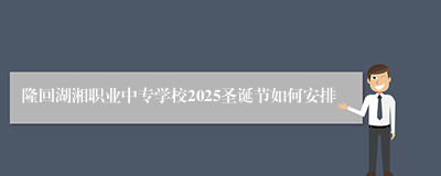 隆回湖湘职业中专学校2025圣诞节如何安排