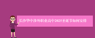 长沙华中涉外职业高中2025圣诞节如何安排