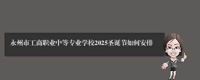 永州市工商职业中等专业学校2025圣诞节如何安排