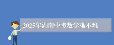 2025年湖南中考数学难不难