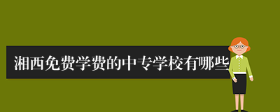 湘西免费学费的中专学校有哪些