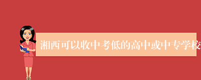 湘西可以收中考低的高中或中专学校