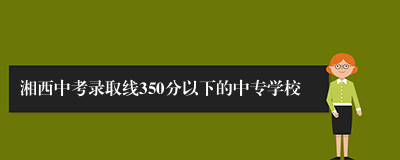 湘西中考录取线350分以下的中专学校