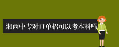 湘西中专对口单招可以考本科吗