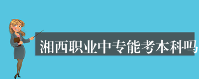 湘西职业中专能考本科吗