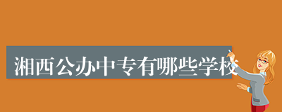 湘西公办中专有哪些学校